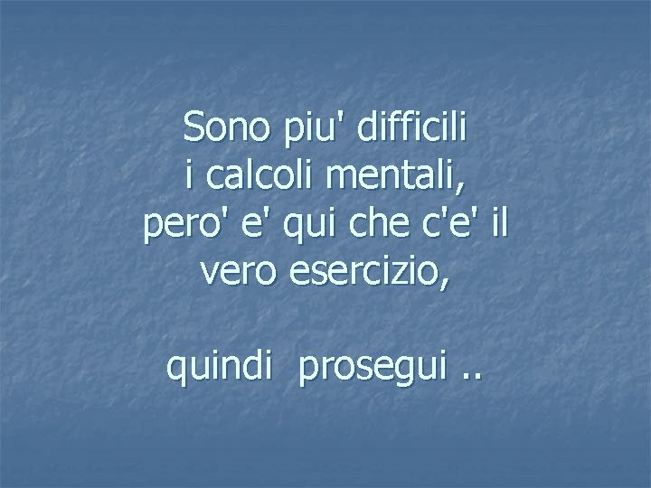 Sono piu' difficili i calcoli mentali, pero' e' qui che c'e' il vero esercizio,