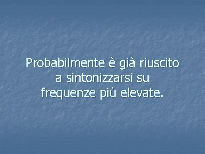 Probabilmente è già riuscito a sintonizzarsi su frequenze più elevate. 