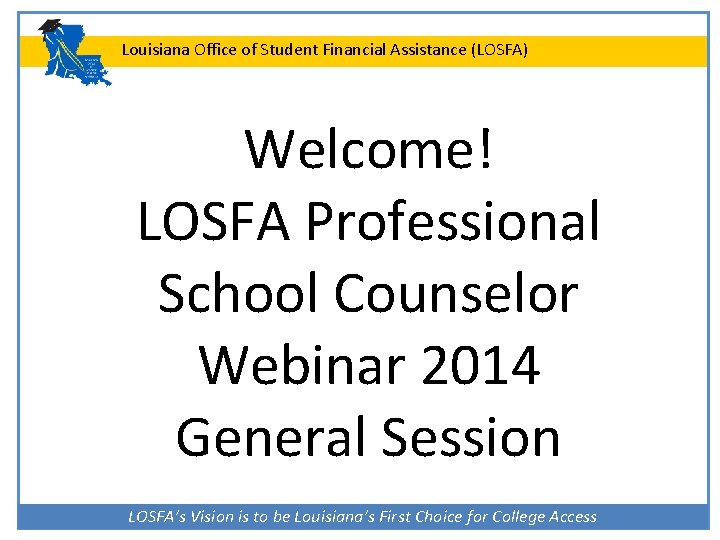 Louisiana Office of Student Financial Assistance (LOSFA) Welcome! LOSFA Professional School Counselor Webinar 2014