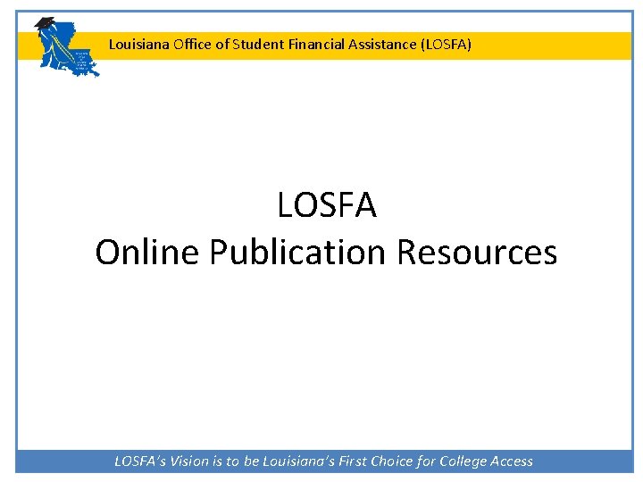 Louisiana Office of Student Financial Assistance (LOSFA) LOSFA Online Publication Resources LOSFA’s Vision is