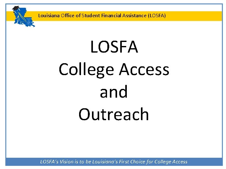 Louisiana Office of Student Financial Assistance (LOSFA) LOSFA College Access and Outreach LOSFA’s Vision