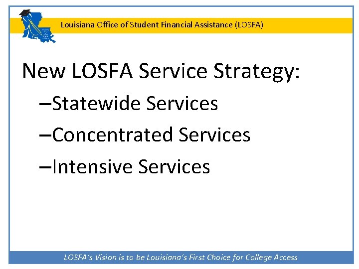 Louisiana Office of Student Financial Assistance (LOSFA) New LOSFA Service Strategy: –Statewide Services –Concentrated