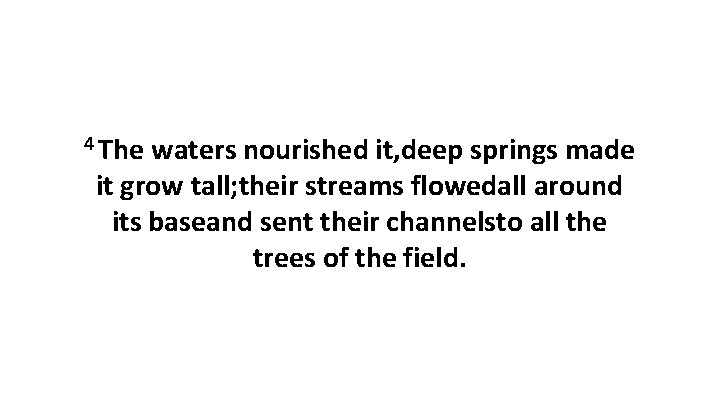 4 The waters nourished it, deep springs made it grow tall; their streams flowedall