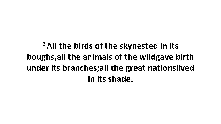 6 All the birds of the skynested in its boughs, all the animals of