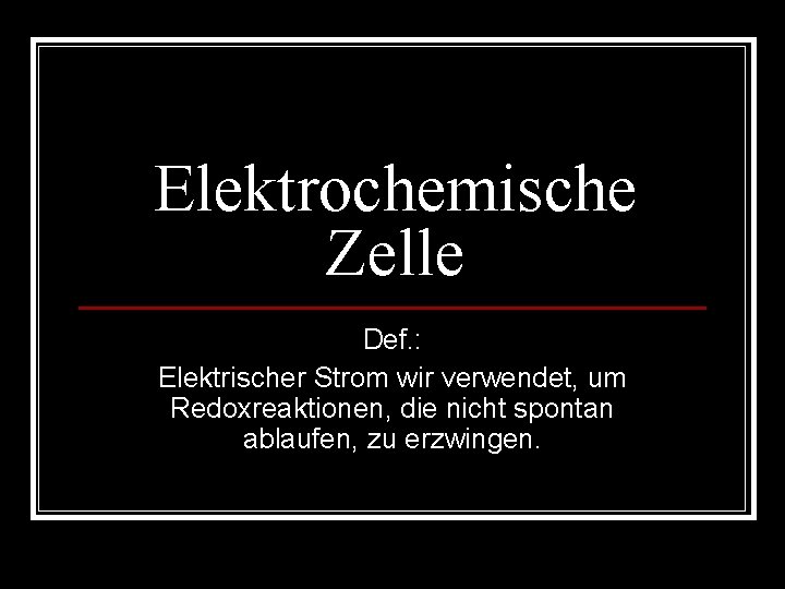 Elektrochemische Zelle Def. : Elektrischer Strom wir verwendet, um Redoxreaktionen, die nicht spontan ablaufen,