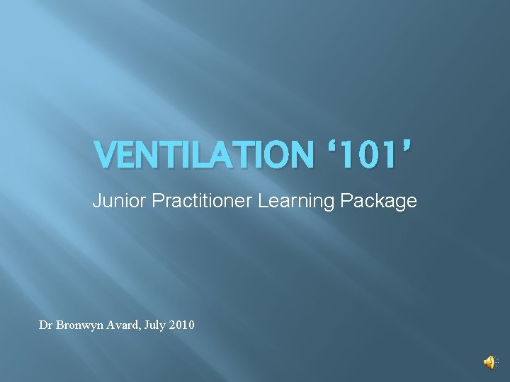 VENTILATION ‘ 101’ Junior Practitioner Learning Package Dr Bronwyn Avard, July 2010 