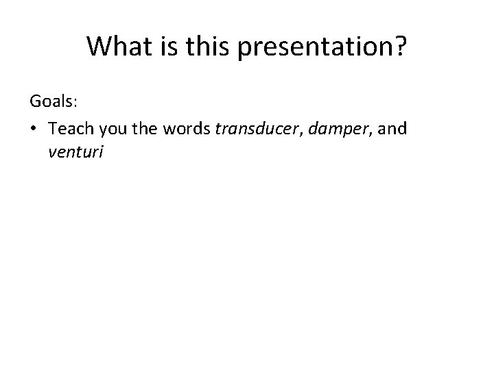 What is this presentation? Goals: • Teach you the words transducer, damper, and venturi