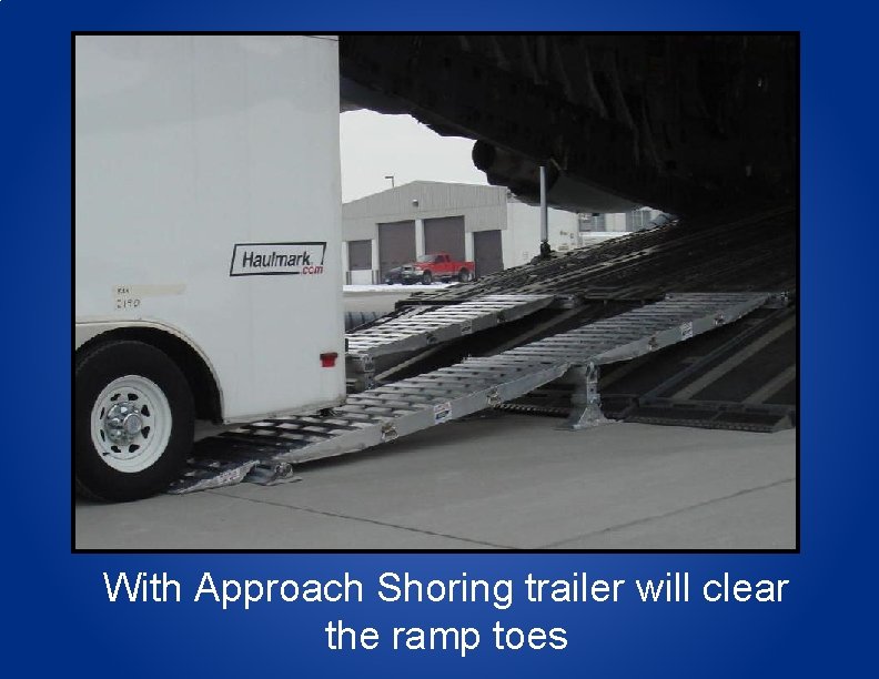 With Approach Shoring trailer will clear the ramp toes 