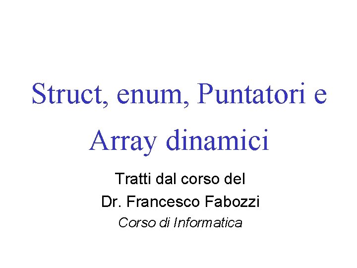 Struct, enum, Puntatori e Array dinamici Tratti dal corso del Dr. Francesco Fabozzi Corso