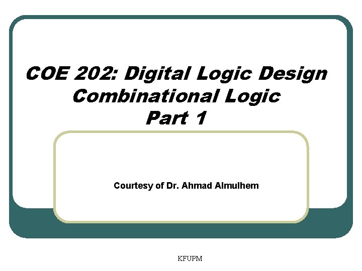 COE 202: Digital Logic Design Combinational Logic Part 1 Courtesy of Dr. Ahmad Almulhem COE 202: Digital Logic Design Combinational Logic Part 1 Courtesy of Dr. Ahmad Almulhem