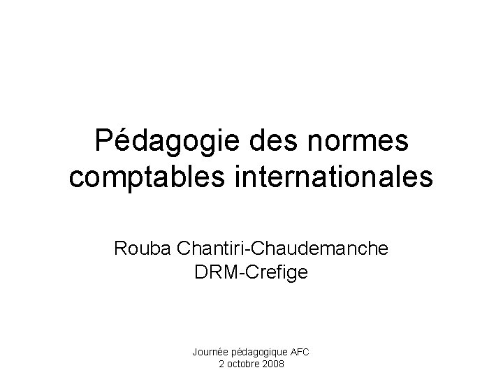 Pédagogie des normes comptables internationales Rouba Chantiri-Chaudemanche DRM-Crefige Journée pédagogique AFC 2 octobre 2008