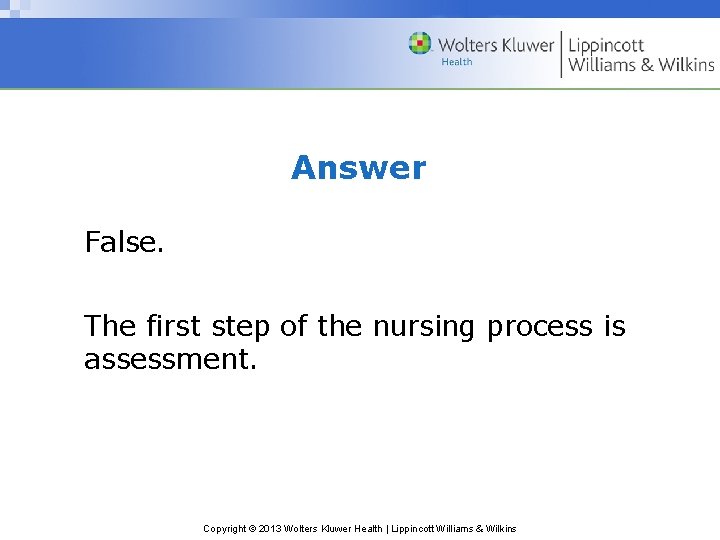 Answer False. The first step of the nursing process is assessment. Copyright © 2013