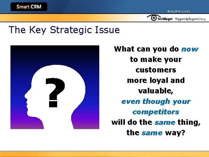 The Key Strategic Issue What can you do now to make your customers more