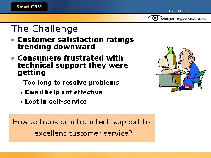 The Challenge • Customer satisfaction ratings trending downward • Consumers frustrated with technical support