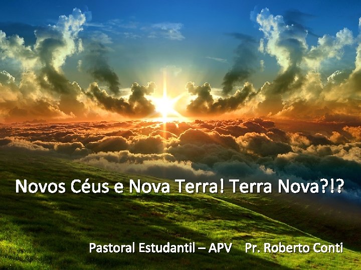 Novos Céus e Nova Terra! Terra Nova? !? Pastoral Estudantil – APV Pr. Roberto