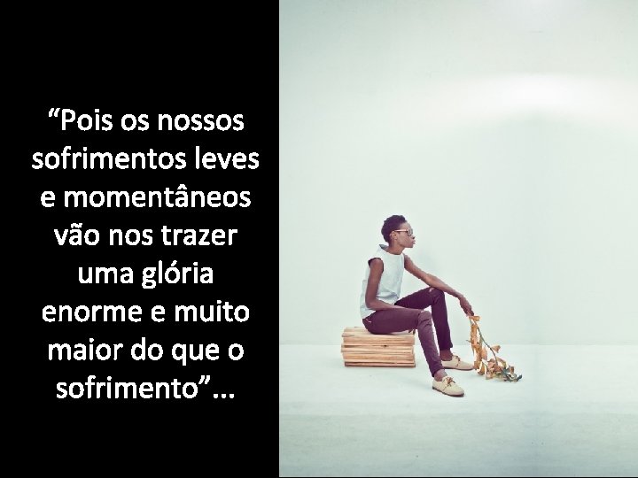 “Pois os nossos sofrimentos leves e momentâneos vão nos trazer uma glória enorme e