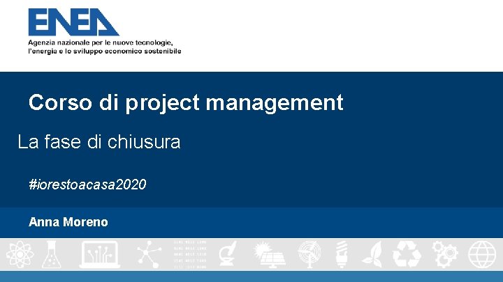 Corso di project management La fase di chiusura #iorestoacasa 2020 Anna Moreno Corso di project management La fase di chiusura #iorestoacasa 2020 Anna Moreno