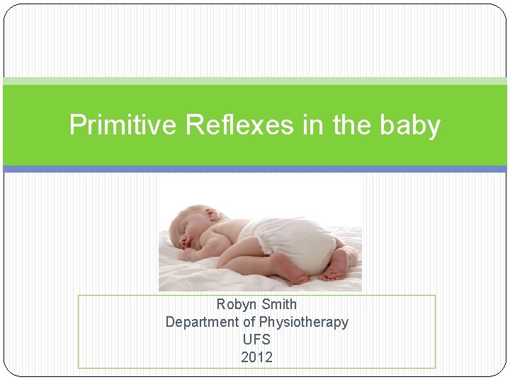 Primitive Reflexes in the baby Robyn Smith Department of Physiotherapy UFS 2012 