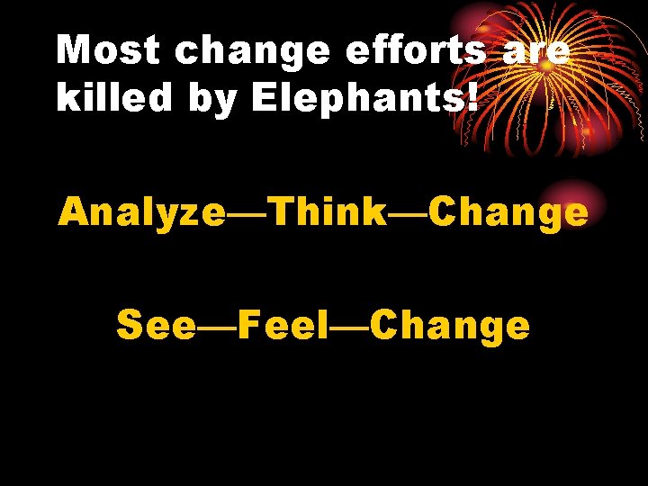 Most change efforts are killed by Elephants! Analyze—Think—Change See—Feel—Change 