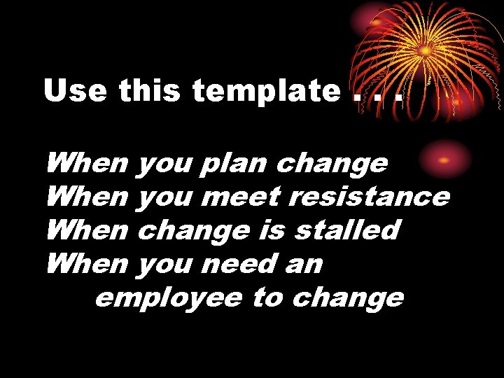 Use this template. . . When you plan change When you meet resistance When