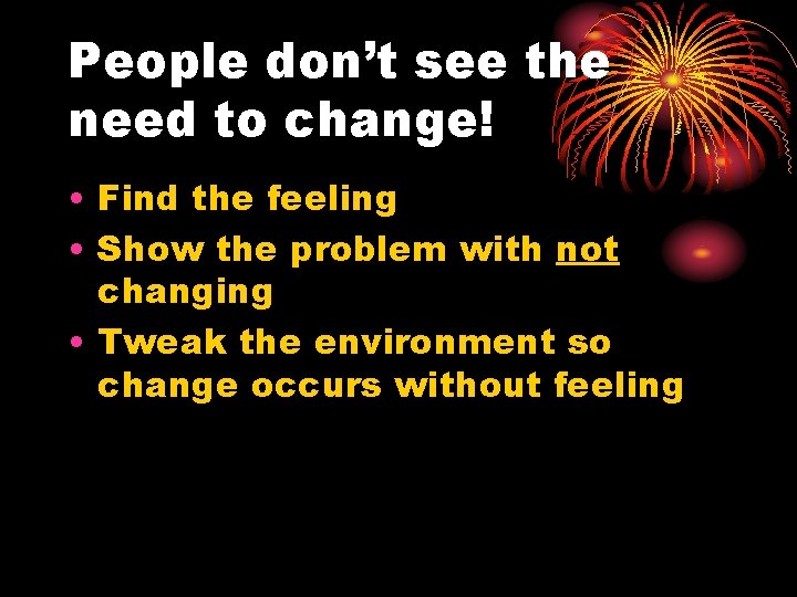 People don’t see the need to change! • Find the feeling • Show the