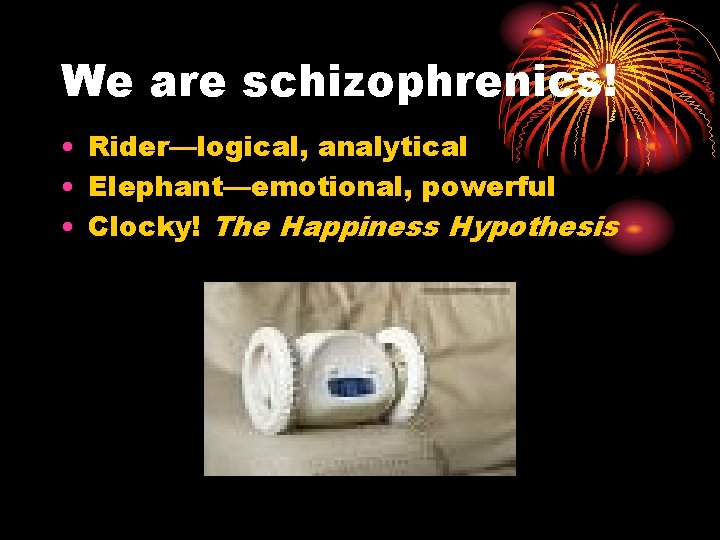 We are schizophrenics! • Rider—logical, analytical • Elephant—emotional, powerful • Clocky! The Happiness Hypothesis