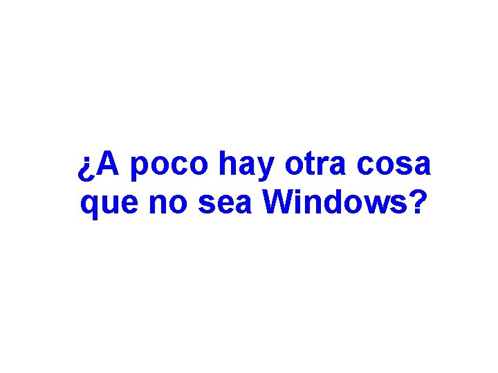 ¿A poco hay otra cosa que no sea Windows? 