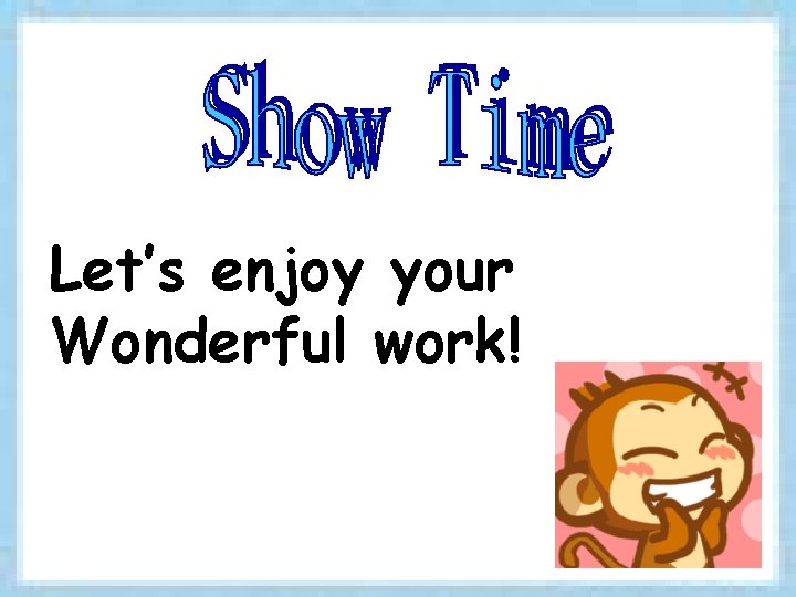 Let’s enjoy your Wonderful work! 