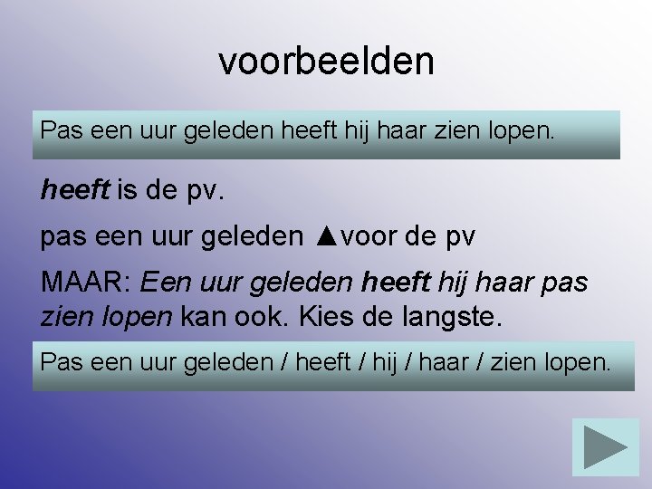 voorbeelden Pas een uur geleden heeft hij haar zien lopen. heeft is de pv.