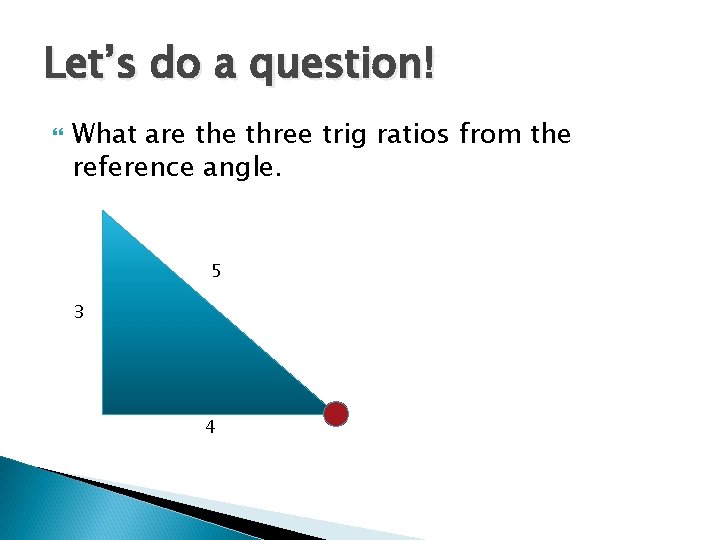Let’s do a question! What are three trig ratios from the reference angle. 5 Let’s do a question! What are three trig ratios from the reference angle. 5