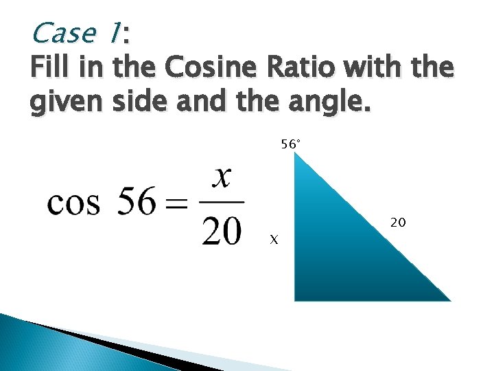 Case 1: Fill in the Cosine Ratio with the given side and the angle. Case 1: Fill in the Cosine Ratio with the given side and the angle.
