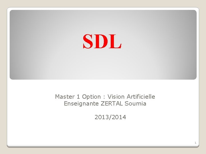 SDL Master 1 Option : Vision Artificielle Enseignante ZERTAL Soumia 2013/2014 1 SDL Master 1 Option : Vision Artificielle Enseignante ZERTAL Soumia 2013/2014 1