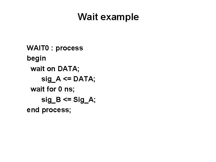 Wait example WAIT 0 : process begin wait on DATA; sig_A <= DATA; wait