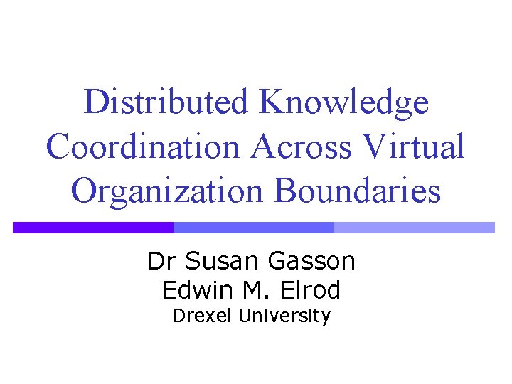 Distributed Knowledge Coordination Across Virtual Organization Boundaries Dr Susan Gasson Edwin M. Elrod Drexel