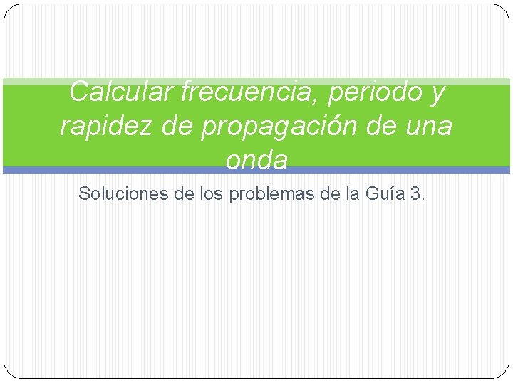 Calcular frecuencia, periodo y rapidez de propagación de una onda Soluciones de los problemas