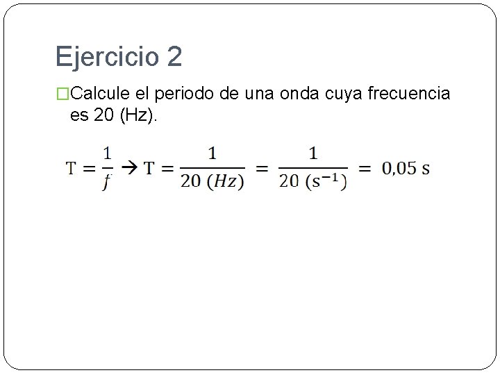 Ejercicio 2 �Calcule el periodo de una onda cuya frecuencia es 20 (Hz). 