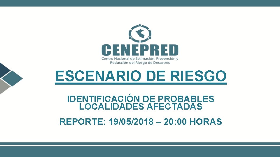 ESCENARIO DE RIESGO IDENTIFICACIÓN DE PROBABLES LOCALIDADES AFECTADAS REPORTE: 19/05/2018 – 20: 00 HORAS