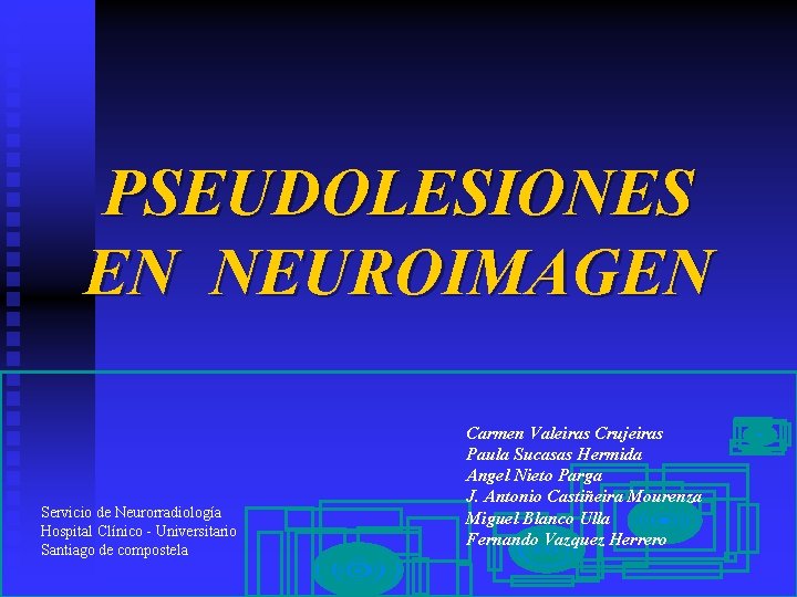 PSEUDOLESIONES EN NEUROIMAGEN Servicio de Neurorradiología Hospital Clínico - Universitario Santiago de compostela Carmen