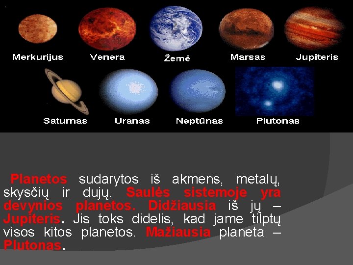 Planetos sudarytos iš akmens, metalų, skysčių ir dujų. Saulės sistemoje yra devynios planetos. Didžiausia