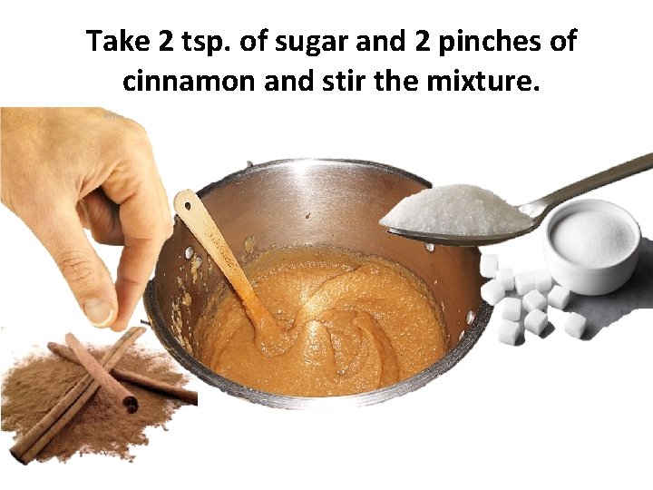 Take 2 tsp. of sugar and 2 pinches of cinnamon and stir the mixture.