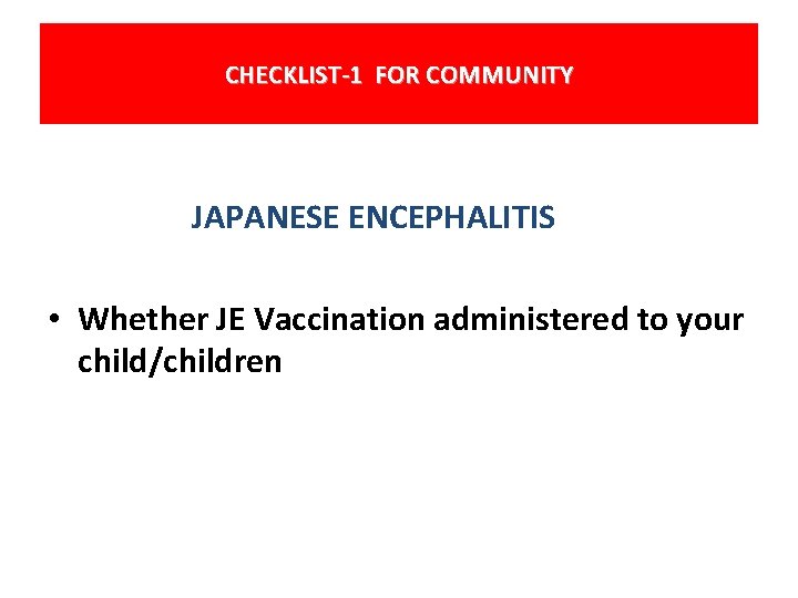 CHECKLIST-1 FOR COMMUNITY JAPANESE ENCEPHALITIS • Whether JE Vaccination administered to your child/children 