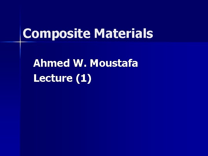 Composite Materials Ahmed W. Moustafa Lecture (1) 