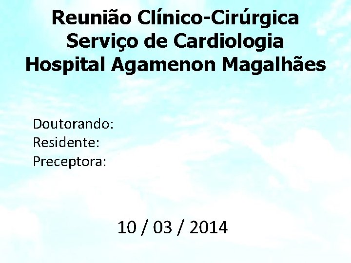 Reunião Clínico-Cirúrgica Serviço de Cardiologia Hospital Agamenon Magalhães Doutorando: Residente: Preceptora: 10 / 03