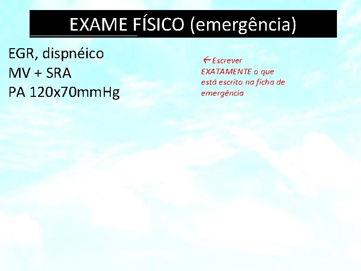 EXAME FÍSICO (emergência) EGR, dispnéico MV + SRA PA 120 x 70 mm. Hg