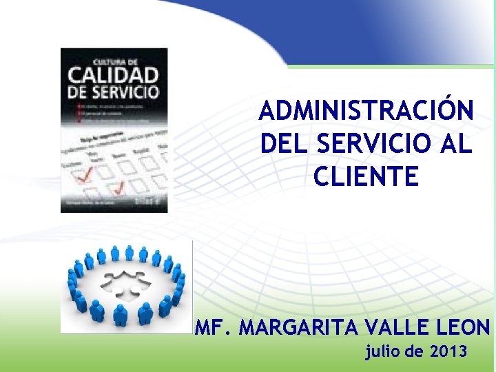 ADMINISTRACIÓN DEL SERVICIO AL CLIENTE MF. MARGARITA VALLE LEON julio de 2013 