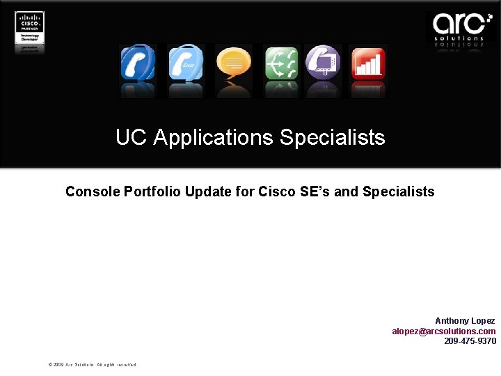 UC Applications Specialists Console Portfolio Update for Cisco SE’s and Specialists Anthony Lopez alopez@arcsolutions.