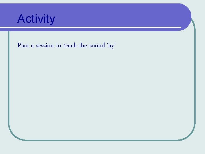 Activity Plan a session to teach the sound ‘ay’ Activity Plan a session to teach the sound ‘ay’