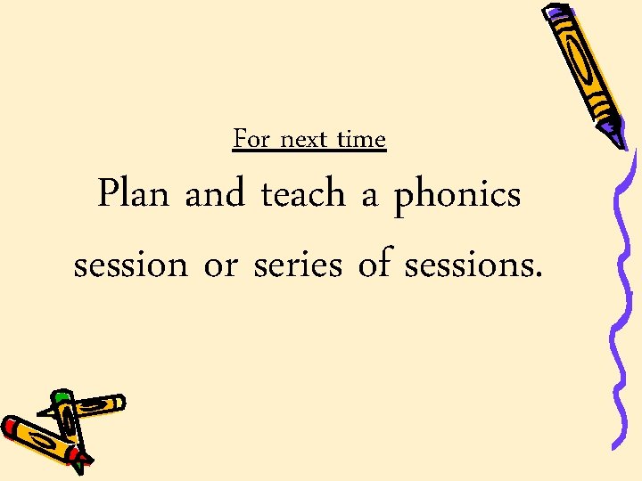For next time Plan and teach a phonics session or series of sessions. For next time Plan and teach a phonics session or series of sessions.