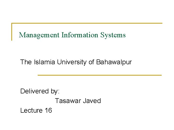 Management Information Systems The Islamia University of Bahawalpur Delivered by: Tasawar Javed Lecture 16