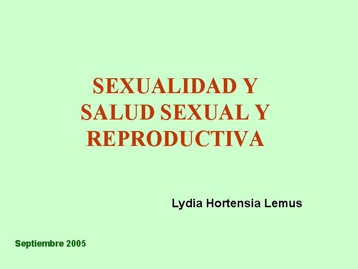 SEXUALIDAD Y SALUD SEXUAL Y REPRODUCTIVA Lydia Hortensia Lemus Septiembre 2005 